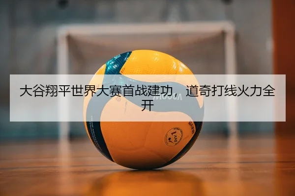 大谷翔平世界大赛首战建功，道奇打线火力全开 | Leyu